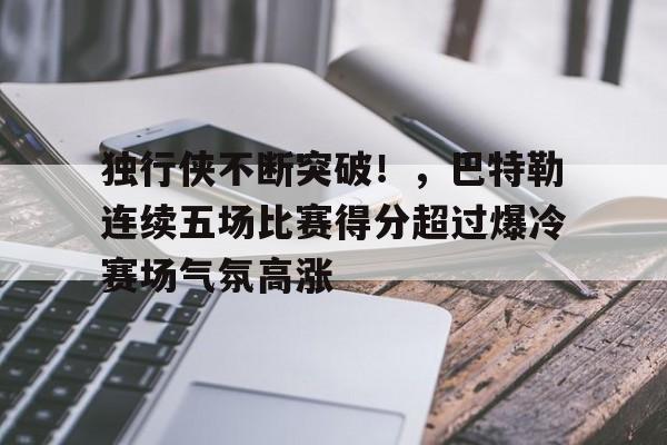 开云-独行侠不断突破！，巴特勒连续五场比赛得分超过爆冷赛场气氛高涨的简单介绍