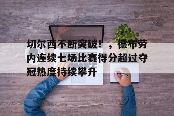 开云中国-切尔西不断突破！，德布劳内连续七场比赛得分超过夺冠热度持续攀升的简单介绍