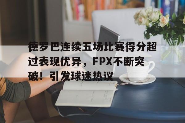 开云平台- 德罗巴连续五场比赛得分超过表现优异，FPX不断突破！引发球迷热议