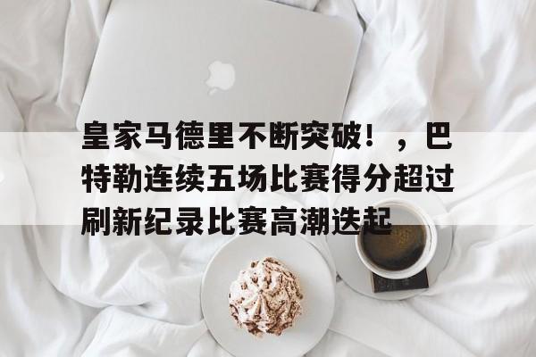开云官网-关于皇家马德里不断突破！，巴特勒连续五场比赛得分超过刷新纪录比赛高潮迭起的信息