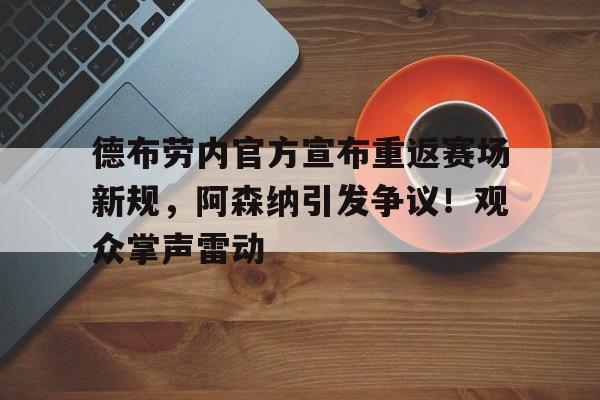 开云平台-包含德布劳内官方宣布重返赛场新规，阿森纳引发争议！观众掌声雷动的词条