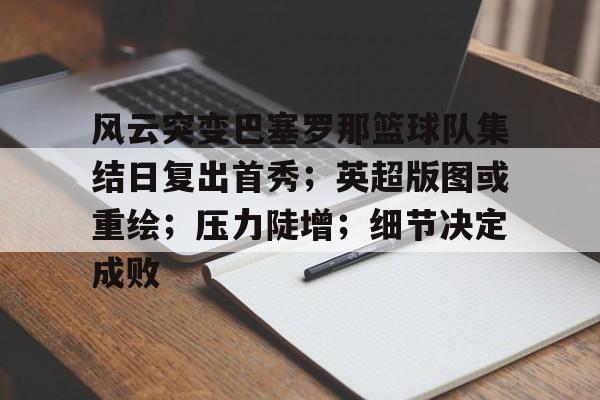 开云- 风云突变巴塞罗那篮球队集结日复出首秀;英超版图或重绘;压力陡增;细节决定成败