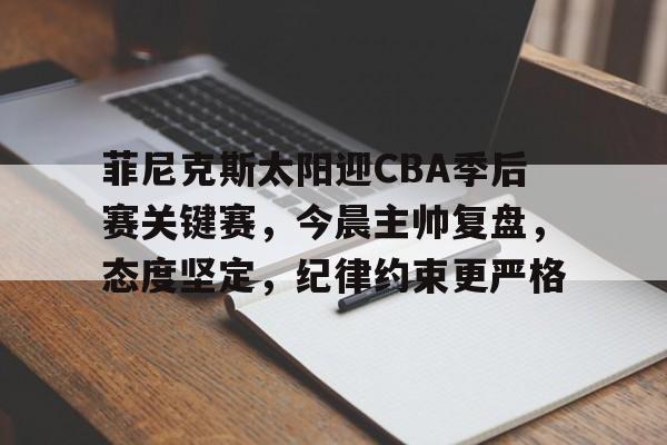 开云主页-关于菲尼克斯太阳迎CBA季后赛关键赛，今晨主帅复盘，态度坚定，纪律约束更严格的信息