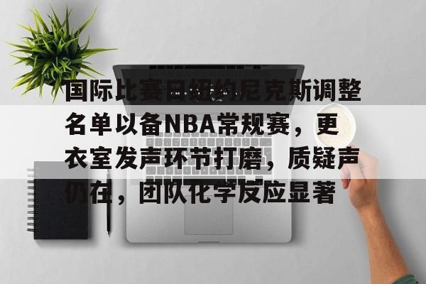 开云官网-国际比赛日纽约尼克斯调整名单以备NBA常规赛，更衣室发声环节打磨，质疑声仍在，团队化学反应显著的简单介绍