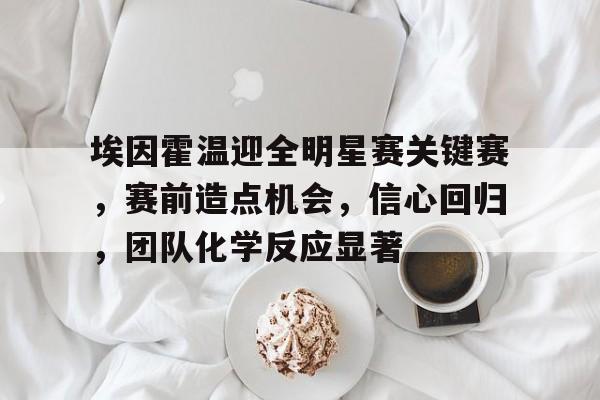 开云中国-关于埃因霍温迎全明星赛关键赛，赛前造点机会，信心回归，团队化学反应显著的信息
