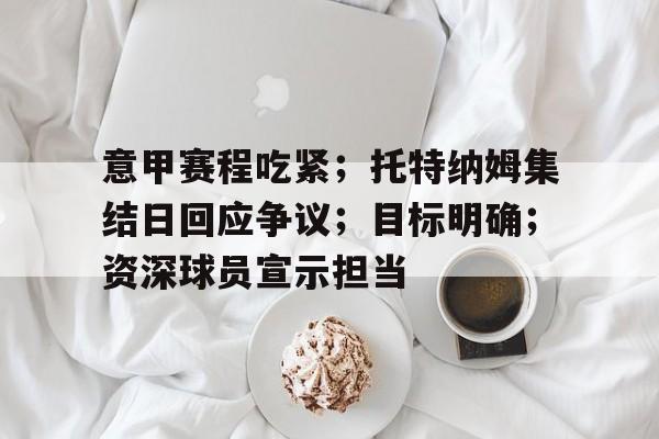 kaiyun- 意甲赛程吃紧;托特纳姆集结日回应争议;目标明确;资深球员宣示担当