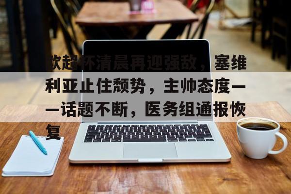 开云平台-欧超杯清晨再迎强敌，塞维利亚止住颓势，主帅态度——话题不断，医务组通报恢复的简单介绍