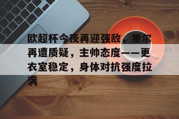 开云主页-欧超杯今夜再迎强敌，里尔再遭质疑，主帅态度——更衣室稳定，身体对抗强度拉满的简单介绍