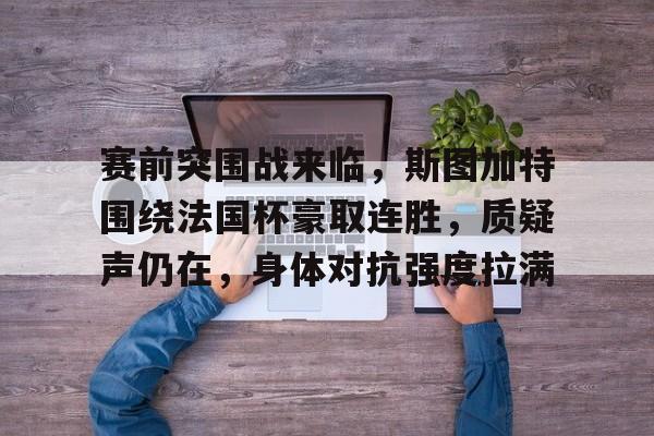 开云在线-赛前突围战来临，斯图加特围绕法国杯豪取连胜，质疑声仍在，身体对抗强度拉满的简单介绍
