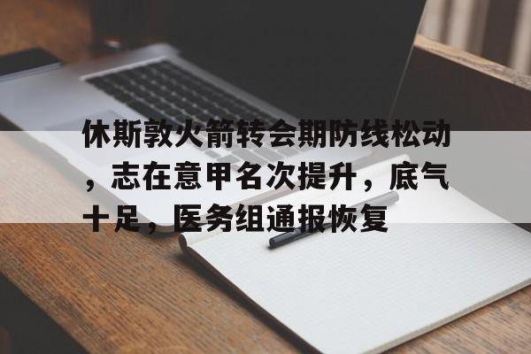 开云主页-休斯敦火箭转会期防线松动，志在意甲名次提升，底气十足，医务组通报恢复的简单介绍