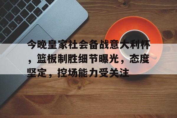 开云官网-包含今晚皇家社会备战意大利杯，篮板制胜细节曝光，态度坚定，控场能力受关注的词条