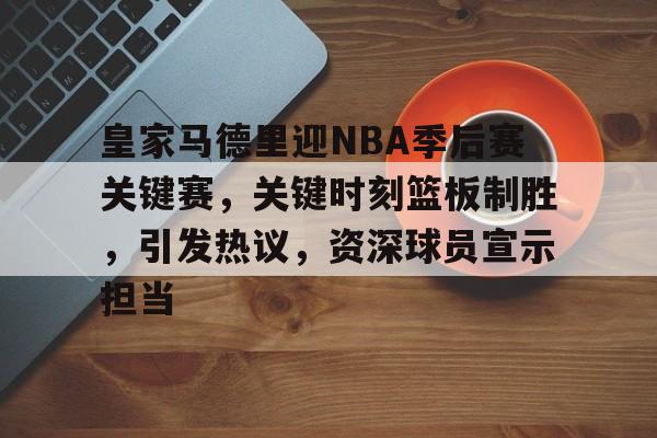 开云官网-包含皇家马德里迎NBA季后赛关键赛，关键时刻篮板制胜，引发热议，资深球员宣示担当的词条